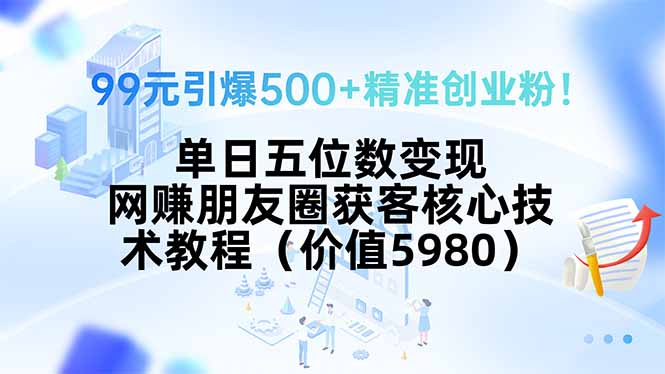 99元引爆500+精准创业粉！单日五位数变现，网赚朋友圈获客核心技术教程…-副业库