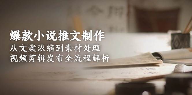 爆款小说推文制作，从文案浓缩到素材处理，视频剪辑发布全流程解析-副业库