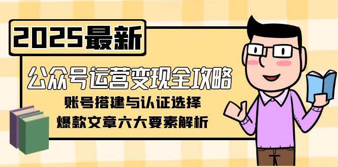 公众号运营变现全攻略，账号搭建与认证选择，爆款文章六大要素解析-副业库