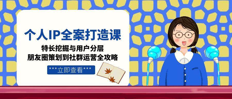 个人IP全案打造课，特长挖掘与用户分层，朋友圈策划到社群运营全攻略-副业库