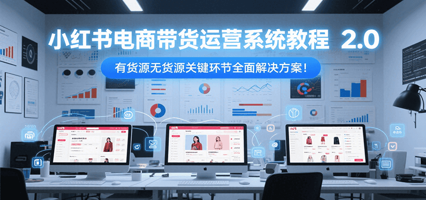 小红书电商带货运营系统教程2.0，有货源无货源关键环节全面解决方案！-副业库