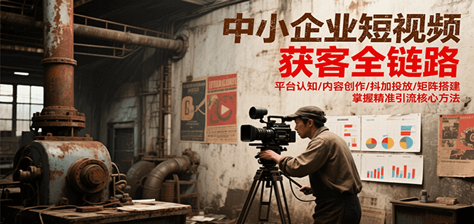 中小企业短视频获客全链路，平台认知/内容创作/抖加投放/矩阵搭建，精准引流核心方法-副业库