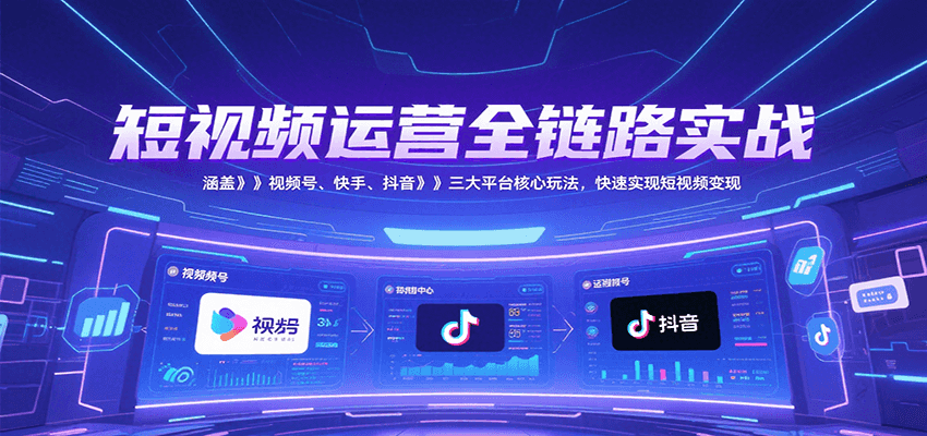 短视频运营全链路实战，涵盖视频号、快手、抖音三大平台核心玩法，快速实现变现！-副业网