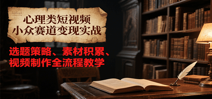 心理类短视频小众赛道变现实战，选题策略、素材积累、视频制作全流程教学-副业库
