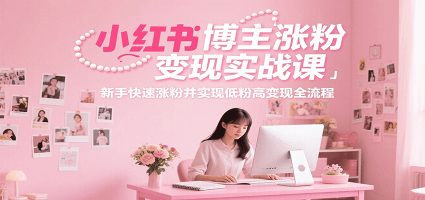 小红书博主涨粉变现实战课，新手快速涨粉并实现低粉高变现全流程-副业网