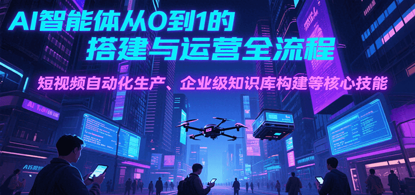 AI智能体从0到1的搭建与运营全流程，短视频自动化生产、企业级知识库构建等核心技能-副业网