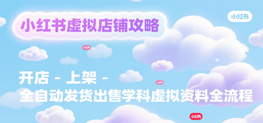 小红书虚拟店铺攻略，开店-上架-全自动发货出售学科虚拟资料完整流程-副业库