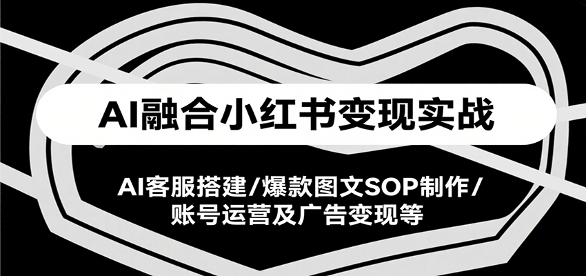 AI融合小红书变现实战课，AI客服搭建/爆款图文SOP制作/账号运营及广告变现等-副业库