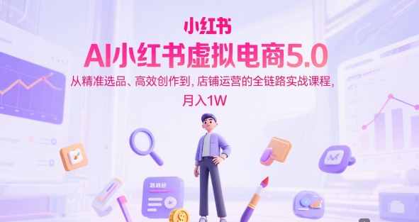 AI小红书虚拟电商5.0，从精准选品、高效创作到，店铺运营的全链路实战课程，月入1W(更新中)-副业库
