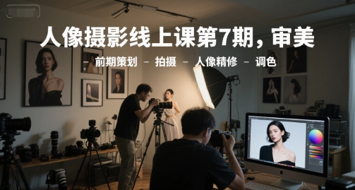 人像摄影线上课第7期，审美-前期策划-拍摄-人像精修-调色-副业库