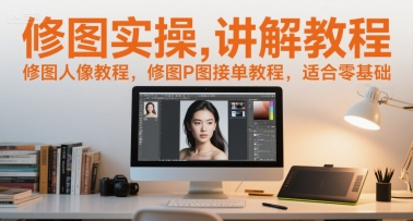 修图实操讲解教程，修图人像教程，修图P图接单教程，适合零基础-副业网