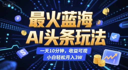 最火蓝海AI头条玩法，一天10分钟，收益可观，小白轻松月入3W【揭秘】-副业库