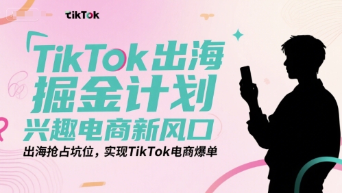 TikTok出海掘金计划，兴趣电商新风口，出海抢占坑位，实现TikTok电商爆单-副业网