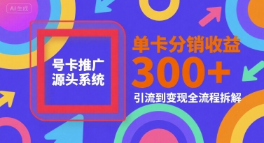 号卡推广源头系统，单卡分销收益3张+，引流到变现全流程拆解【揭秘】-副业库