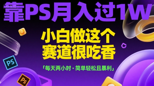 靠PS月入过1W，小白做这个赛道很吃香，每天两小时，简单轻松且暴利【揭秘】-副业库
