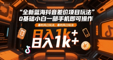 全新蓝海抖音差价项目玩法，0基础小白一部手机即可操作，暴利风口玩法，日入1k+【揭秘】-副业库