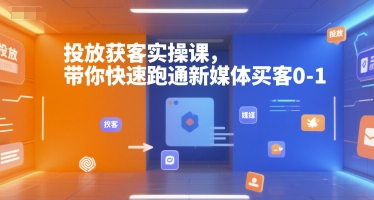投放获客实操课，带你快速跑通新媒体买客0-1-副业网