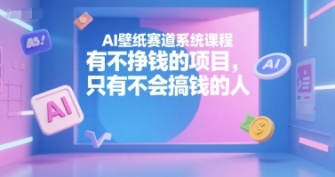 AI壁纸赛道系统课程，有不挣钱的项目，只有不会搞钱的人-副业网