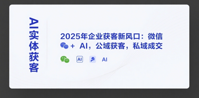 AI实体获客，2025年企业获客新风口：微信+ AI，公域获客，私域成交-副业库