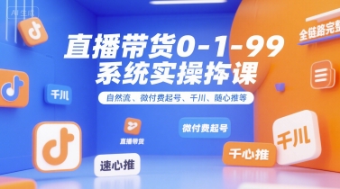 直播带货0~1~99系统实操课，自然流、微付费​起号、千川、随心推等，直播带货全链路完整逻辑-副业网