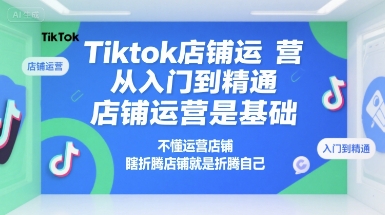 Tiktok店铺运营从入门到精通，店铺运营是基础，不懂运营店铺，瞎折腾店铺就是折腾自己-副业网