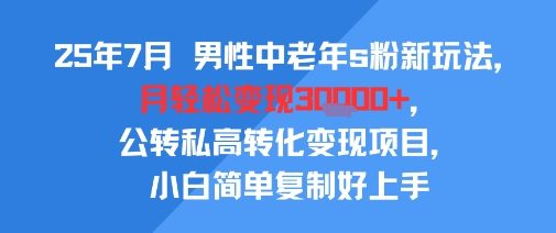 25年7月男性中老年s粉新玩法，月轻松变现3W+，公转私高转化变现项目，小白简单复制好上手-副业网