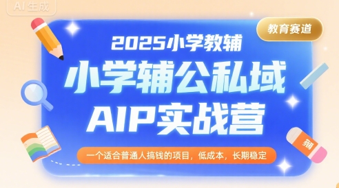 2025小学教辅公私域AIP实战营，一个适合普通人搞钱的项目，低成本，长期稳定-副业网