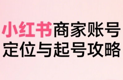 小红书电商全链路实战从定位到爆单，系统拆解小红书商家起号全流程-副业网