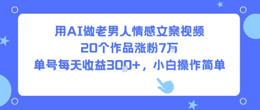 用AI做老男人情感文案视频，20个作品涨粉7W，单号每天收益3张+，小白操作简单-副业网