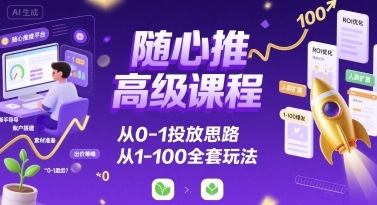 随心推高级课程，从0-1投放思路，也有从1-100的全套玩法-副业网