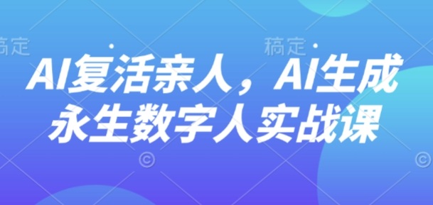 AI“复活”亲人，AI生成永生数字人实战课-副业网