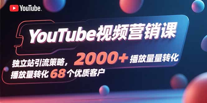 YouTube视频营销课，独立站引流策略，2000+播放量转化68个优质客户-副业网