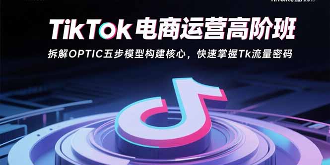 TikTok电商运营高阶班：拆解OPTIC五步模型构建核心，快速掌握Tk流量密码-副业网