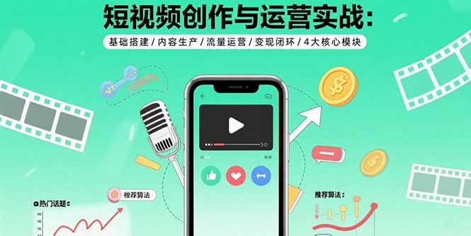 短视频创作与运营实战：基础搭建/内容生产/流量运营/变现闭环/4大核心模块-副业网