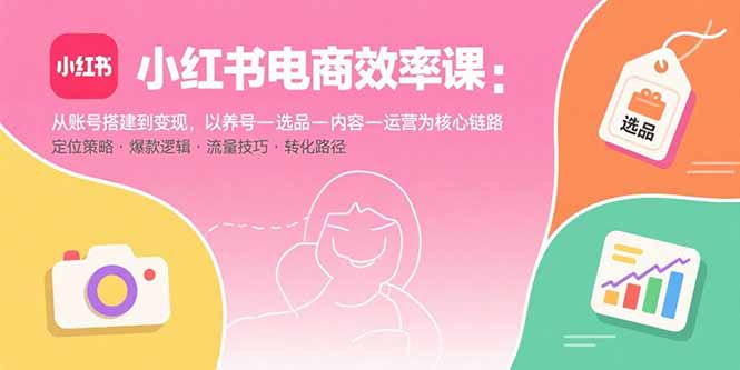 小红书电商效率课：从账号搭建到变现，以养号-选品-内容-运营为核心链路-副业网