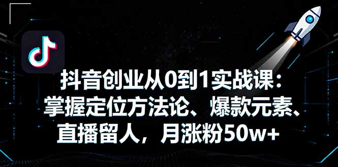 抖音创业从0到1实战课：掌握定位方法论、爆款元素、直播留人，月涨粉50w+-副业网