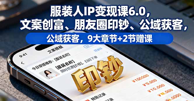 服装人IP变现课6.0，文案创富、朋友圈印钞、公域获客，9大章节+2节赠课-副业网