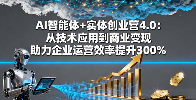 AI智能体+实体创业营4.0：从技术应用到商业变现 助力企业运营效率提升300%-副业网