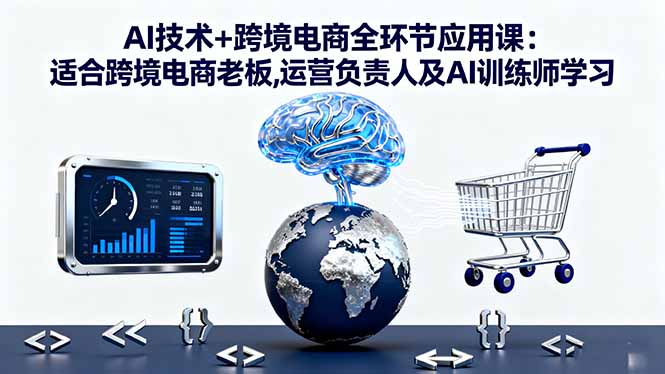 AI技术+跨境电商全环节应用课:适合跨境电商老板,运营负责人及AI训练师学习-副业网