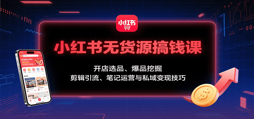 小红书无货源搞钱课：开店选品、爆品挖掘，剪辑引流、笔记运营与私域变现技巧-副业网