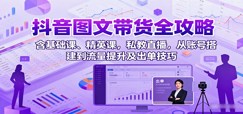 抖音图文带货全攻略：含基础课、精英课，私教直播，从账号搭建到流量提升及出单技巧-副业网