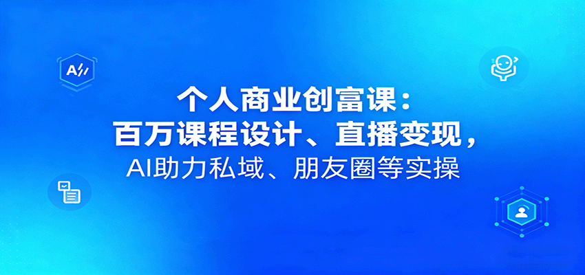个人商业创富课：百万课程设计、直播变现，AI助力私域、朋友圈等实操-副业网