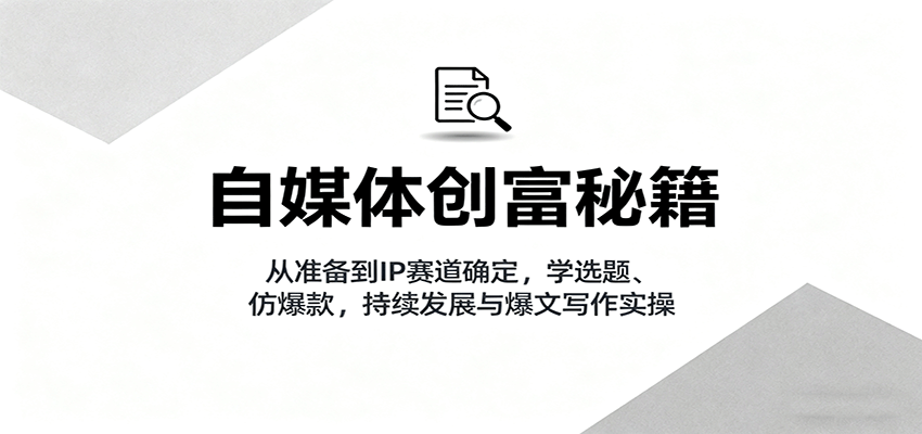 自媒体创富秘籍：从准备到IP赛道确定，学选题、仿爆款，持续发展与爆文写作实操-副业网