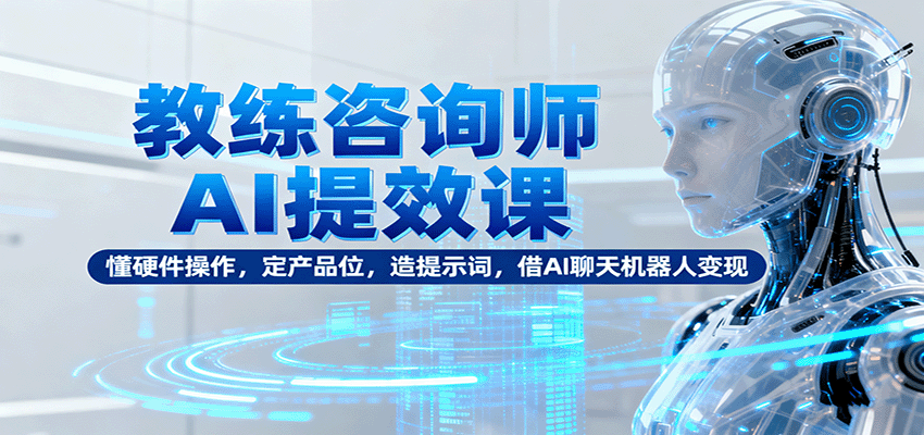 教练咨询师AI提效课：懂硬件操作，定产品位，造提示词，借AI聊天机器人变现-副业网