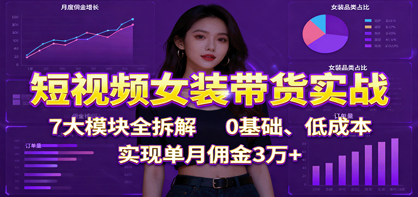 短视频女装带货实战：7大模块全拆解，0基础、低成本，实现单月佣金3万+-副业网