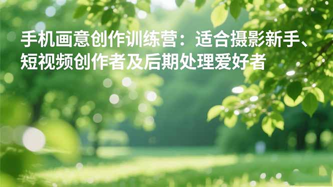 手机摄影之画意创作训练营：适合摄影新手、短视频创作者及后期处理爱好者-副业网