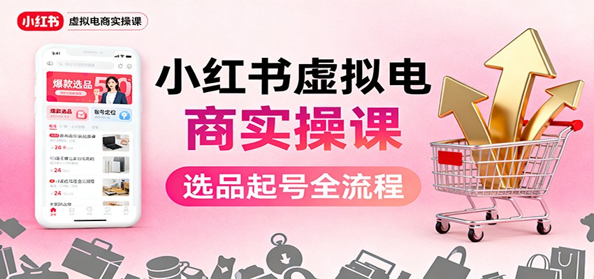 小红书虚拟电商实操课：选品起号+AI 内容创作+店铺运营+引流私域+自动化发笔记-副业网