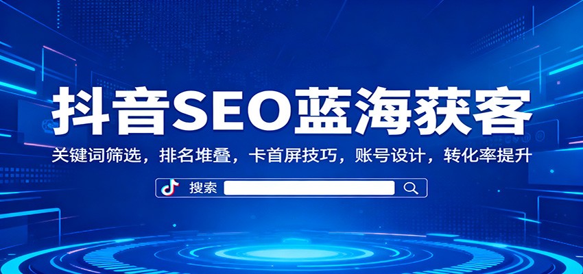 抖音SEO蓝海获客：关键词筛选，排名堆叠，卡首屏技巧，账号设计，转化率提升-副业网