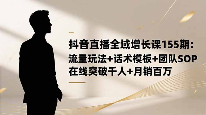 抖音直播全域增长课155期：流量玩法+话术模板+团队SOP，在线突破千人+…-副业网