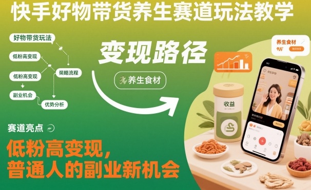 快手好物带货养生赛道玩法教学，低粉高变现，普通人的副业新机会-副业网